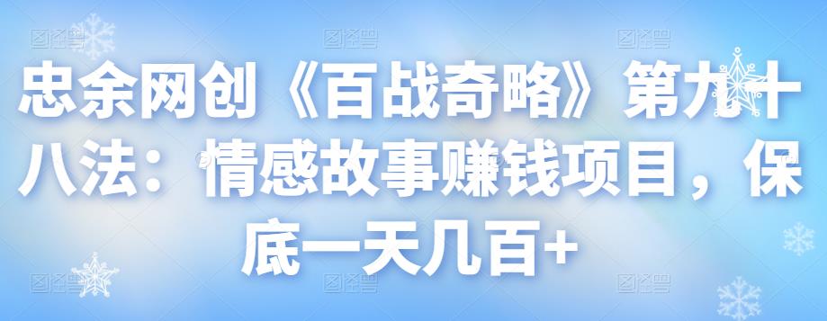 忠余网创《百战奇略》第九十八法:情感故事赚钱项目,保底一天几百+【视频课程】