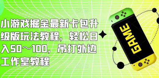 小游戏掘金最新卡包升级版玩法教程,轻松日入50~100,吊打外边工作室教程
