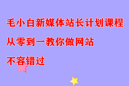 毛小白新媒体站长计划课程，从零到一教你做网站，不容错过