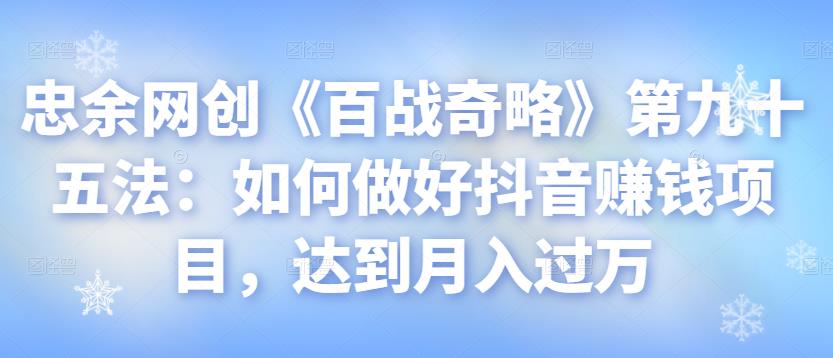 忠余网创《百战奇略》第九十五法:如何做好抖音赚钱项目,达到月入过万【视频课程】