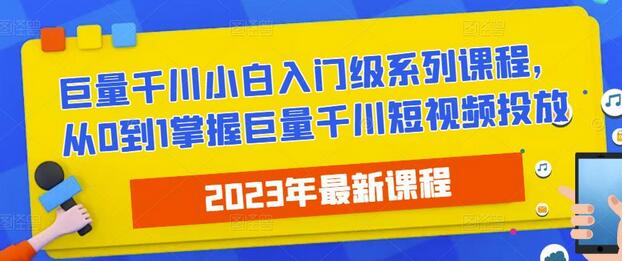 2023最新巨量千川小白入门级系列课程，从0到1掌握巨量千川短视频投放