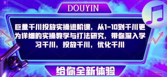 巨量千川投放实操进阶课，从1-10到千川更为详细的实操教学与打法研究，带你深入学习千川，投放千川，优化千川