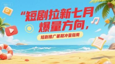 短剧拉新七月爆量方向，短剧推广暑期冲量指南