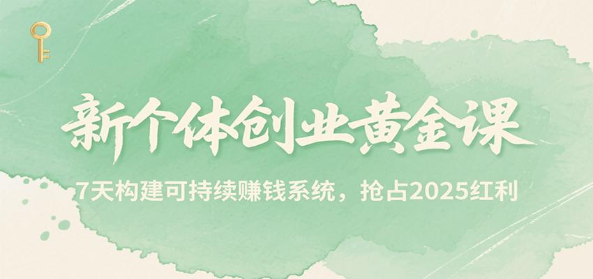 新个体创业黄金课，7天构建可持续赚钱系统，抢占2025红利