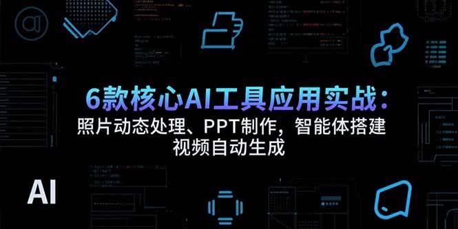 6款核心AI工具应用实战：照片动态处理、PPT制作，智能体搭建 视频自动生成
