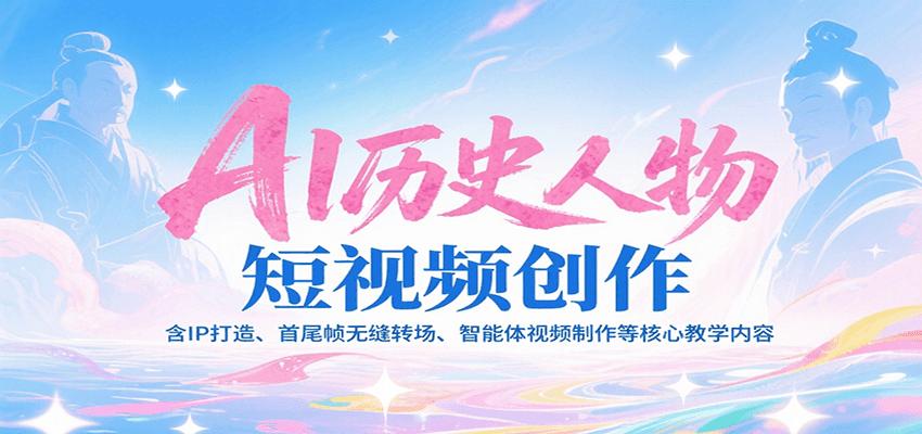 AI历史人物短视频创作，含IP打造、首尾帧无缝转场、智能体视频制作等核心教学内容
