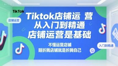Tiktok店铺运营从入门到精通，店铺运营是基础，不懂运营店铺，瞎折腾店铺就是折腾自己