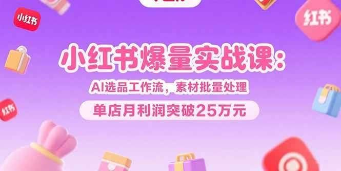 小红书爆量实战课：AI选品工作流，素材批量处理，单店月利润突破25万元