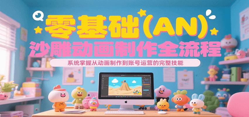 零基础（AN）沙雕动画制作全流程，系统掌握从动画制作到账号运营的完整技能