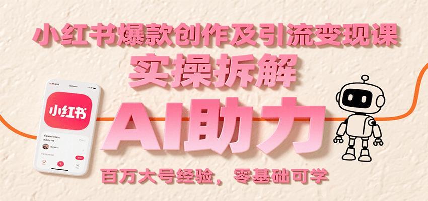 小红书爆款创作及引流变现课：实操拆解，AI助力，百万大号经验，零基础可学