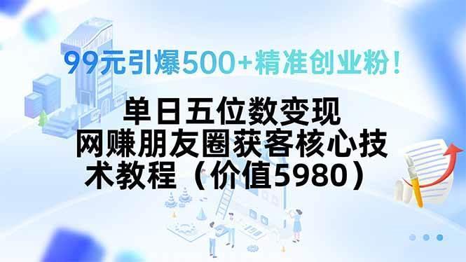 99元引爆500+精准创业粉！单日五位数变现，网赚朋友圈获客核心技术教程…