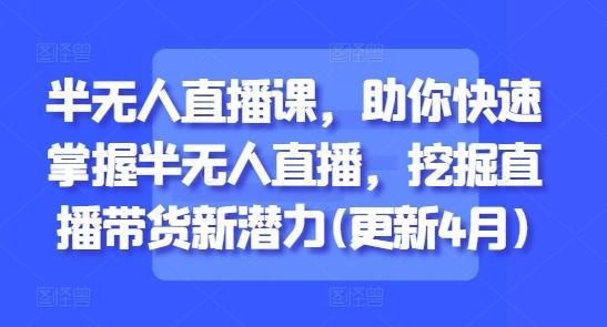 半无人直播课，助你快速掌握半无人直播，挖掘直播带货新潜力(更新8月)