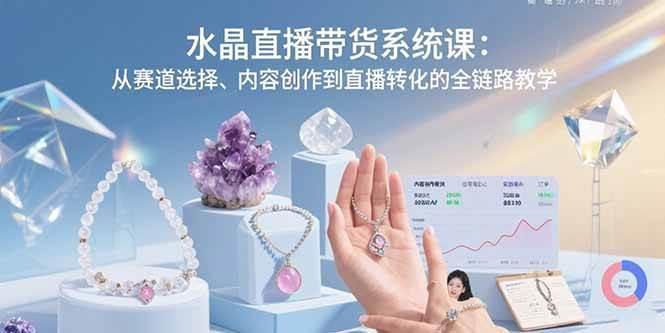 水晶直播带货系统课：从赛道选择、内容创作到直播转化的全链路教学
