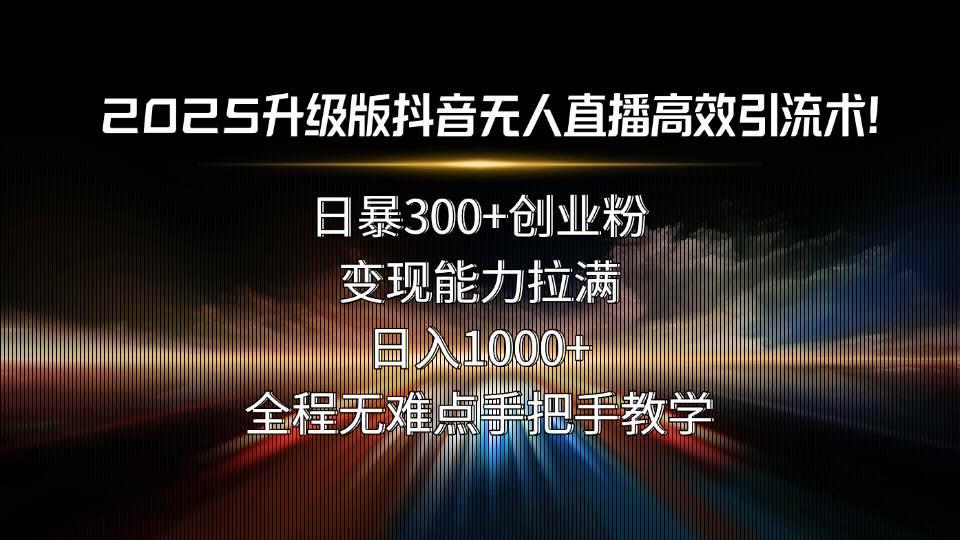 2025升级版抖音无人直播高效引流术！日暴300+创业粉，变现能力拉满，日…