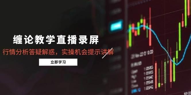 缠论教学直播录屏，行情分析答疑解惑，实操机会提示讲解（更新8月）