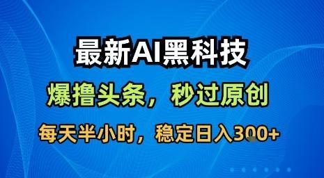 最新AI黑科技软件撸头条搬运，无需任何指令，秒过原创，每天半小时，稳定日入3张【揭秘】