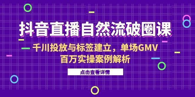抖音直播自然流破圈课-6月，千川投放与标签建立，单场GMV百万实操案例解析