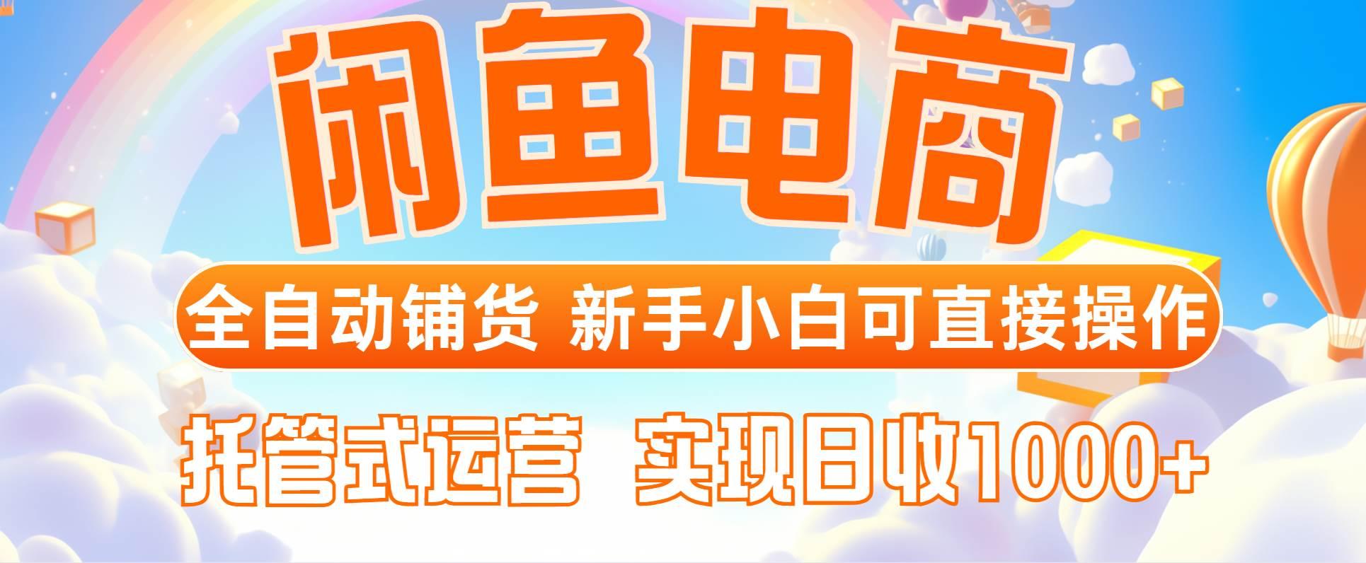 闲鱼电商全自动铺货,新手小白可直接操作,托管式运营,日收1000+