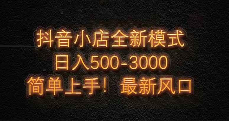 抖音小店全新模式 最新风口,日收入500-5000+!小白简单上手