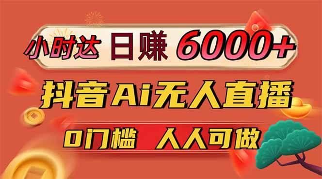 日赚6000+!抖音Ai无人直播躺赚新风口,0门槛吃官方亿级流量!