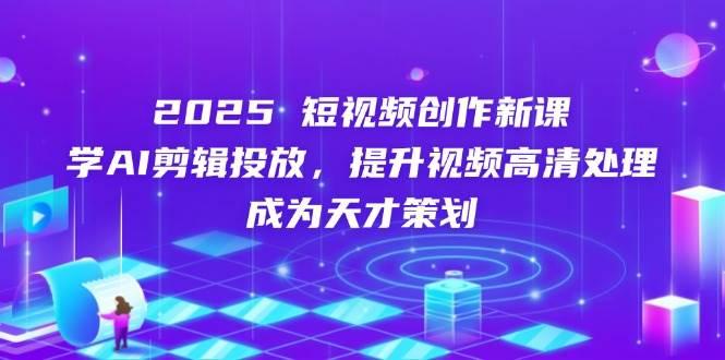 2025短视频创作新课,学AI剪辑投放,提升视频高清处理,成为天才策划