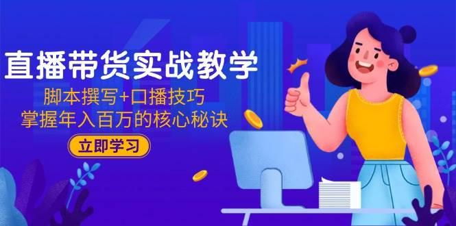 直播带货实战教学:脚本撰写+口播技巧,掌握年入百万的核心秘诀