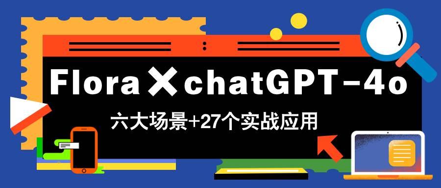 Flora×chatGPT-4o,带你玩转六大场景的27个实战应用,学完立即变现