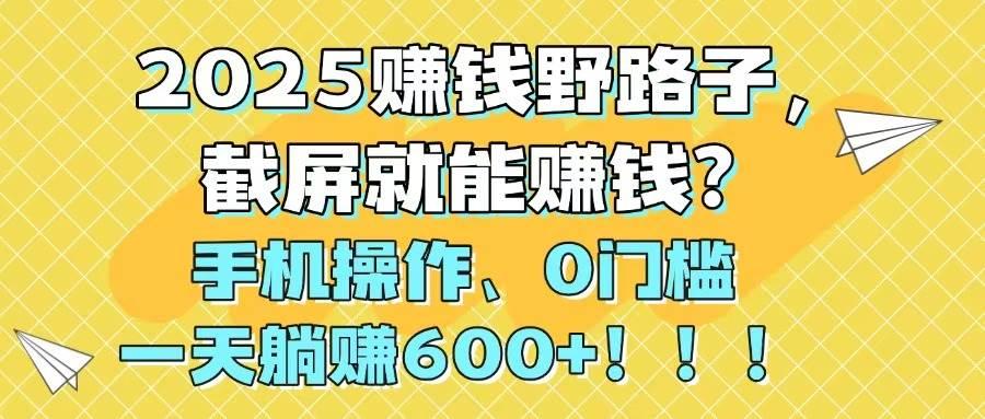 2025赚钱野路子,截屏就能赚钱?手机操作0门槛,一天躺赚600+!!!