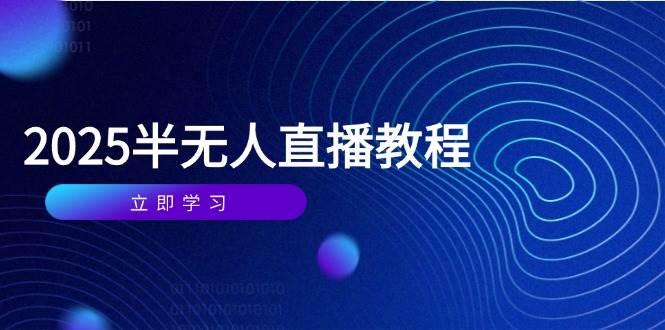 半无人直播课(2025/4月) 基础到实操全覆盖,选品/剪辑/直播搭建与话术训练