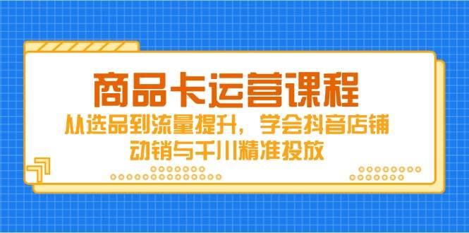 商品卡运营课程,从选品到流量提升,学会抖音店铺动销与千川精准投放