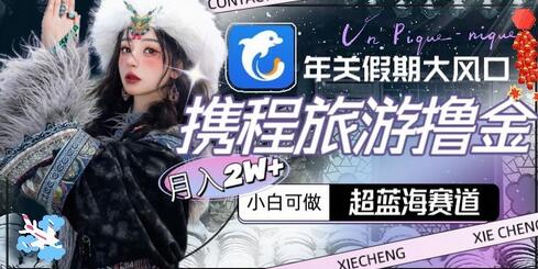 年关假期大风口,携程旅游撸金,超蓝海赛道,月入2w+