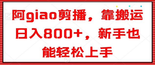 阿giao剪播，靠搬运日入800+，新手也能轻松上手