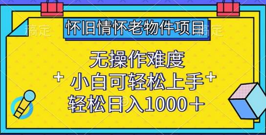 怀旧情怀老物件项目，无操作难度，小白可轻松上手，轻松日入1000+