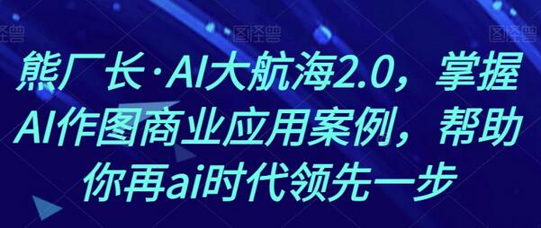 熊厂长·AI大航海2.0,掌握AI作图商业应用案例,帮助你再ai时代领先一步
