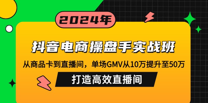 抖音电商操盘手实战班:从商品卡到直播间,单场GMV从10万提升至50万,…