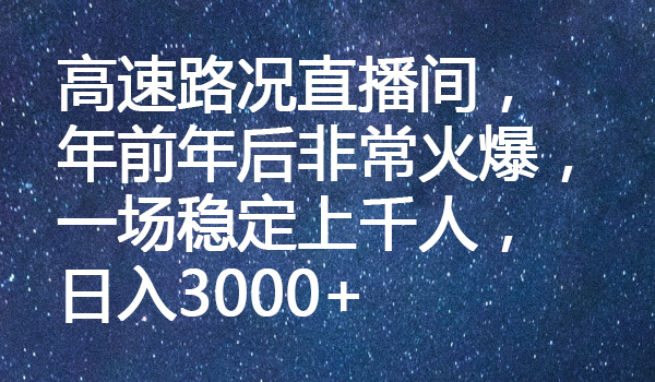 高速路况直播间，年前年后非常火爆，一场稳定上千人，日入3000+