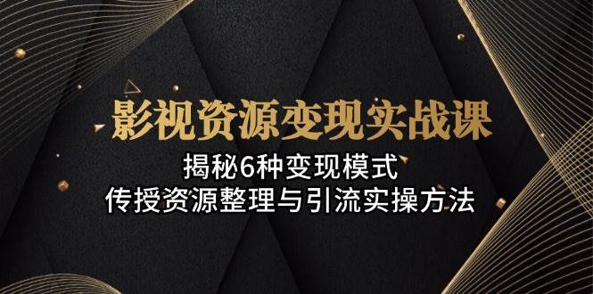 影视资源变现实战课:揭秘6种变现模式,传授资源整理与引流实操方法