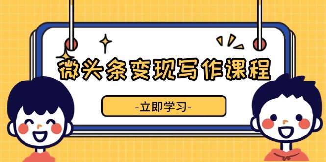 微头条变现写作课程,掌握流量变现技巧,提升微头条质量,实现收益增长