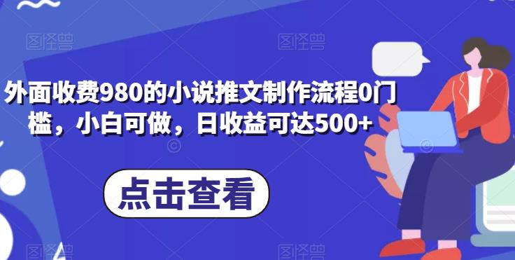 外面收费980的小说推文制作流程0门槛,小白可做,日收益可达500+
