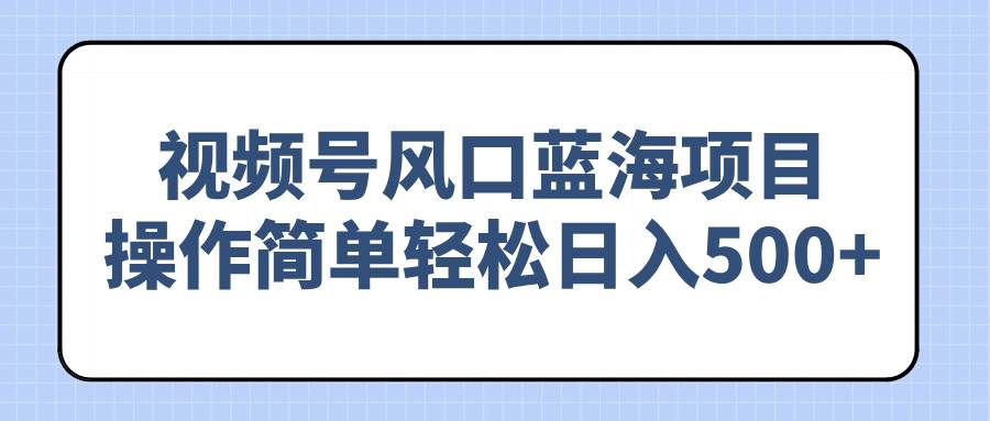 视频号风口蓝海项目,操作简单轻松日入500+