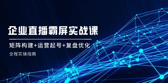 企 业 直 播 霸 屏实战课:矩阵构建+运营起号+复盘优化,全程实操指南