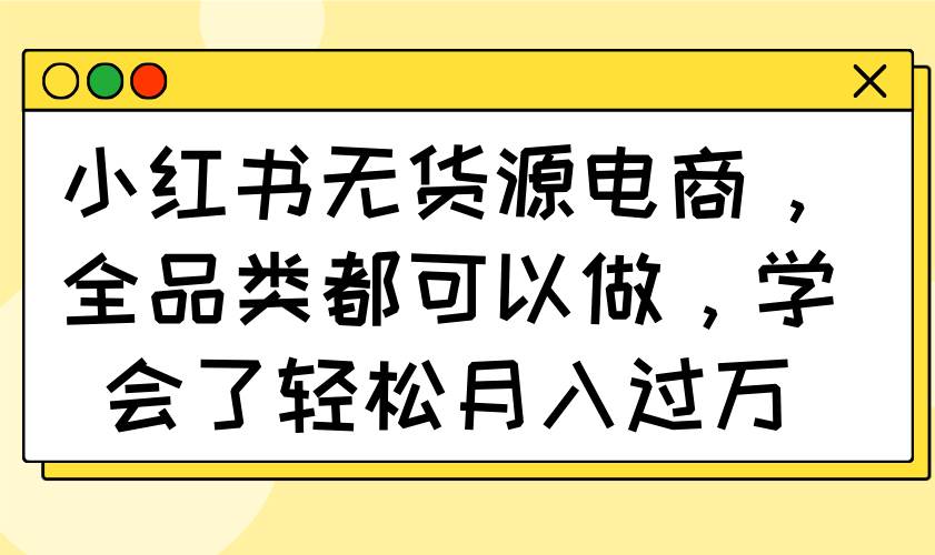 小红书无货源电商,全品类都可以做,学会了轻松月入过万