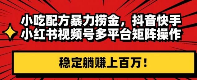 小吃配方暴力捞金，抖音快手小红书视频号多平台矩阵操作，稳定躺赚上百万！