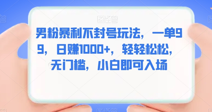 男粉暴利不封号玩法,一单99,日赚1000+,轻轻松松,无门槛,小白即可入场