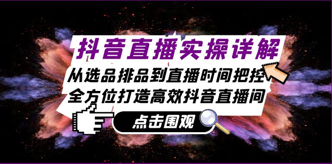 抖音直播实操详解:从选品排品到直播时间把控,全方位打造高效抖音直播间