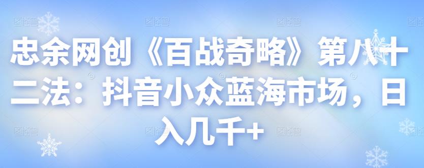 忠余网创《百战奇略》第八十二法:抖音小众蓝海市场,日入几千+