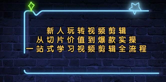 新人玩转视频剪辑:从切片价值到爆款实操,一站式学习视频剪辑全流程