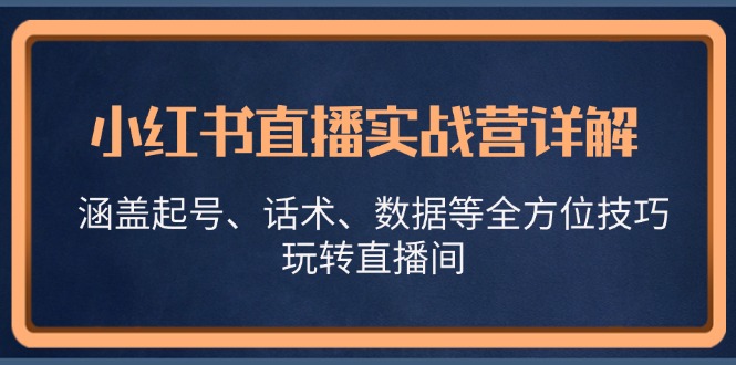 小红书直播实战营详解,涵盖起号、话术、数据等全方位技巧,玩转直播间