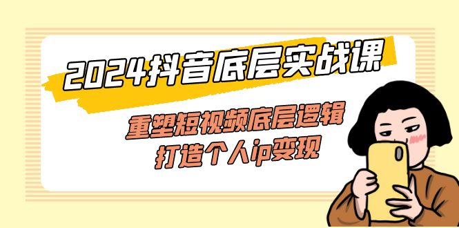 2024抖音底层实战课,重塑短视频底层逻辑,打造个人ip变现(52节课)