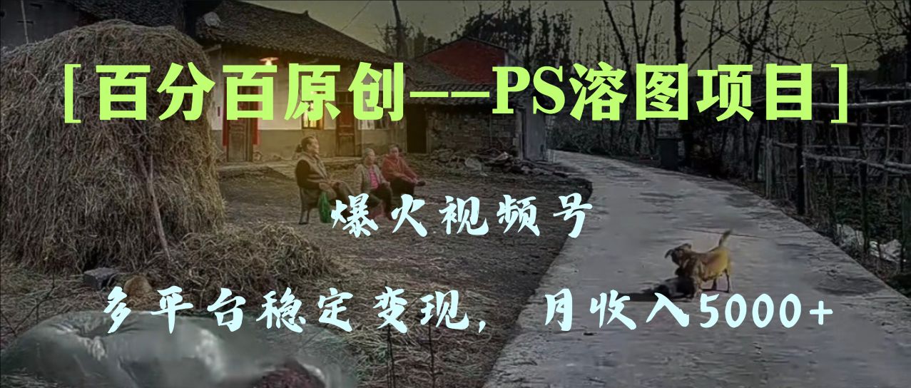 百分百原创,多平台稳定变现5000+,爆火视频号的PS溶图项目,手把手教你